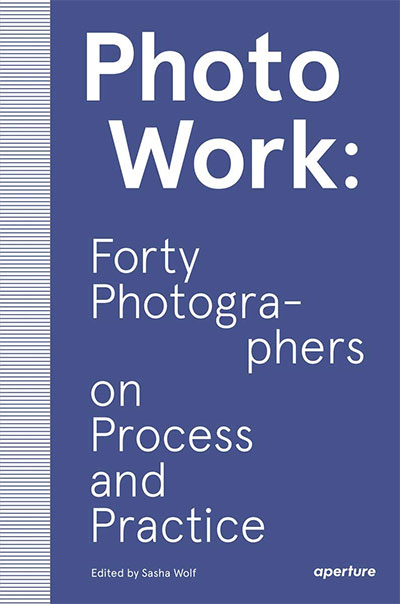 Photowork: Forty Photographers On Process And Practice