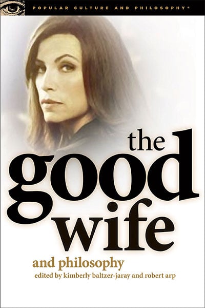 The Good Wife And Philosophy: Temptations Of Saint Alicia (Popular Culture And Philosophy, 76)